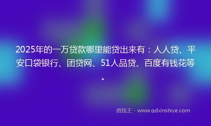 2025年的一万贷款哪里能贷出来有:人人贷、平安口袋银行、团贷网、51人品贷、百度有钱花等。