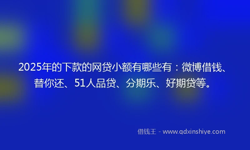 2025年的下款的网贷小额有哪些有:微博借钱、替你还、51人品贷、分期乐、好期贷等。