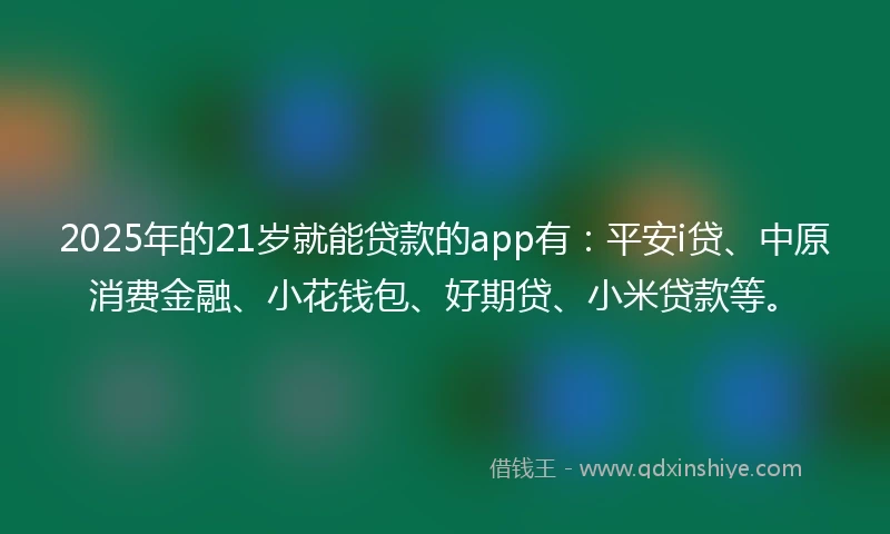 2025年的21岁就能贷款的app有:平安i贷、中原消费金融、小花钱包、好期贷、小米贷款等。