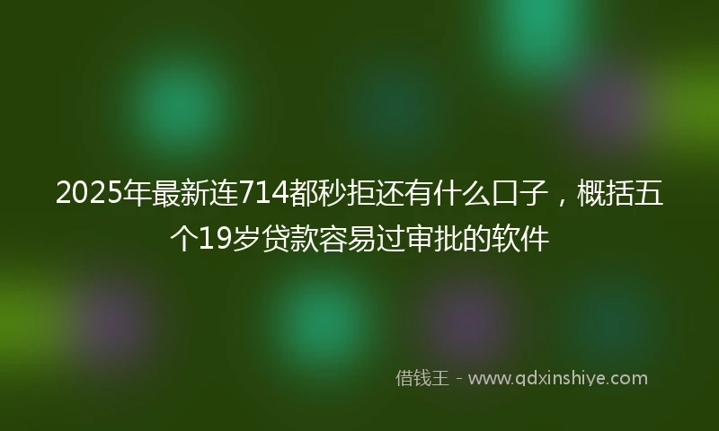 2025年最新连714都秒拒还有什么口子，概括五个19岁贷款容易过审批的软件