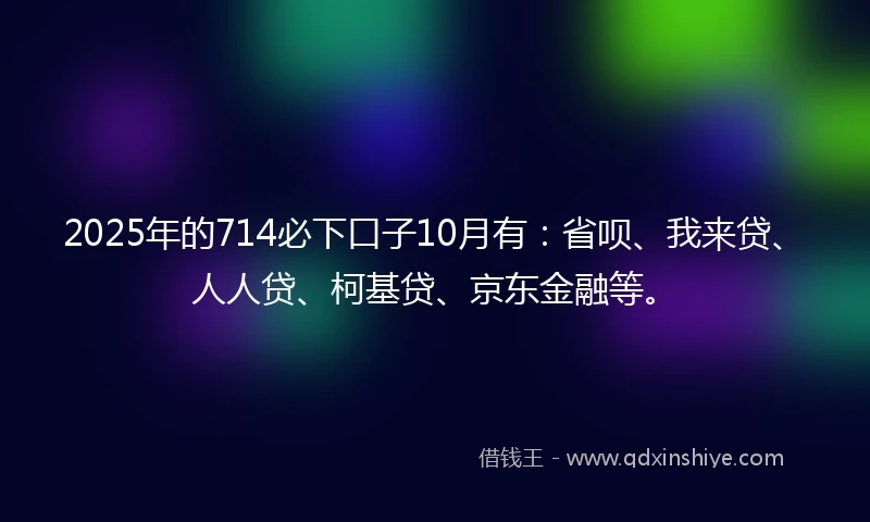 2025年的714必下口子10月有：省呗、我来贷、人人贷、柯基贷、京东金融等。