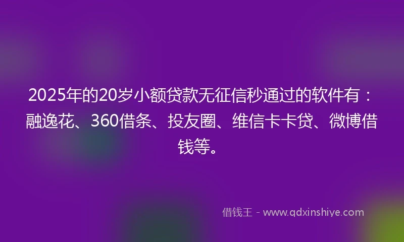 2025年的20岁小额贷款无征信秒通过的软件有：融逸花、360借条、投友圈、维信卡卡贷、微博借钱等。