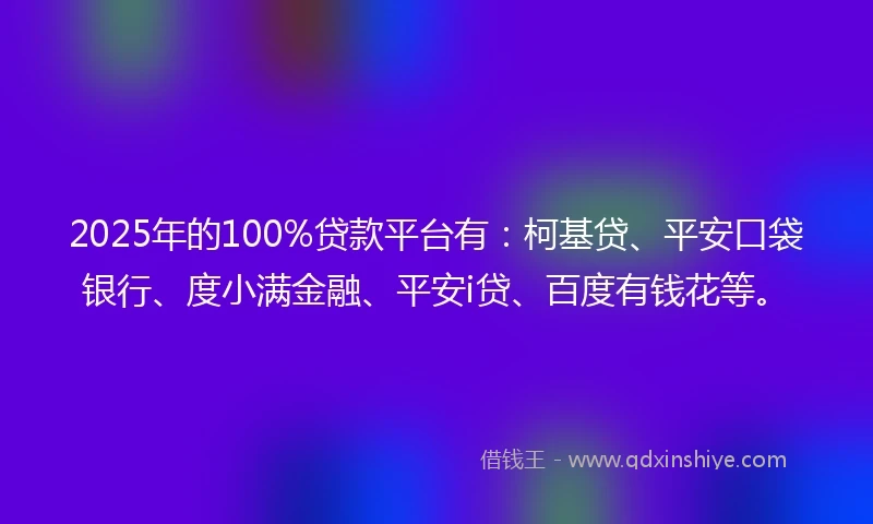 2025年的100%贷款平台有：柯基贷、平安口袋银行、度小满金融、平安i贷、百度有钱花等。