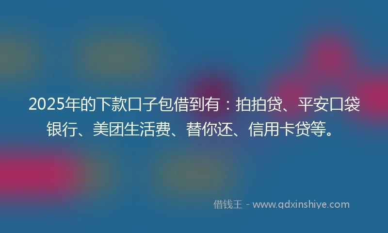 2025年的下款口子包借到有：拍拍贷、平安口袋银行、美团生活费、替你还、信用卡贷等。