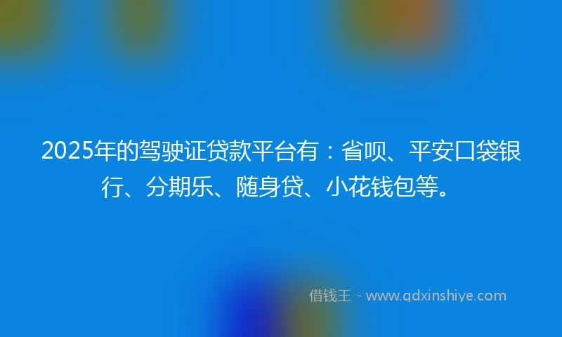 2025年的驾驶证贷款平台有:省呗、平安口袋银行、分期乐、随身贷、小花钱包等。