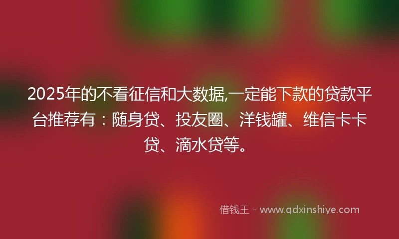 2025年的不看征信和大数据,一定能下款的贷款平台推荐有:随身贷、投友圈、洋钱罐、维信卡卡贷、滴水贷等。