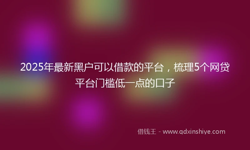 2025年最新黑户可以借款的平台，梳理5个网贷平台门槛低一点的口子