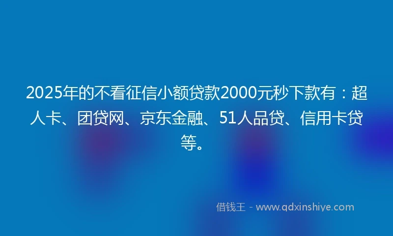 2025年的不看征信小额贷款2000元秒下款有:超人卡、团贷网、京东金融、51人品贷、信用卡贷等。