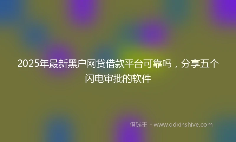 2025年最新黑户网贷借款平台可靠吗，分享五个闪电审批的软件