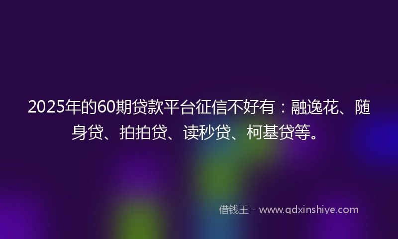 2025年的60期贷款平台征信不好有：融逸花、随身贷、拍拍贷、读秒贷、柯基贷等。
