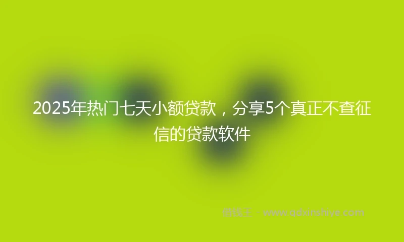 2025年热门七天小额贷款，分享5个真正不查征信的贷款软件