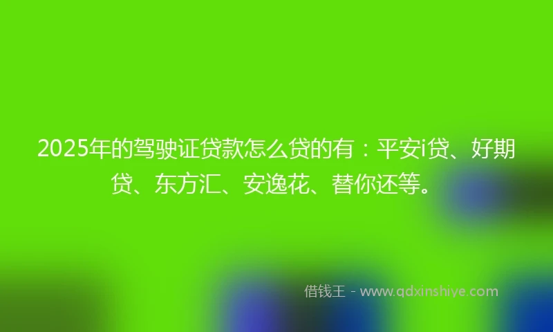 2025年的驾驶证贷款怎么贷的有:平安i贷、好期贷、东方汇、安逸花、替你还等。