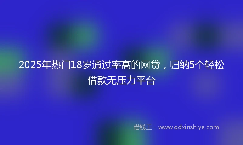 2025年热门18岁通过率高的网贷，归纳5个轻松借款无压力平台