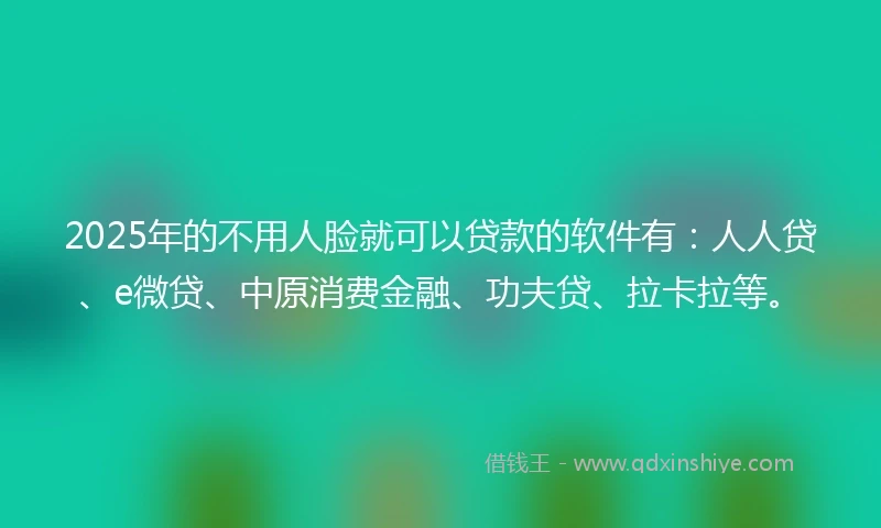 2025年的不用人脸就可以贷款的软件有：人人贷、e微贷、中原消费金融、功夫贷、拉卡拉等。