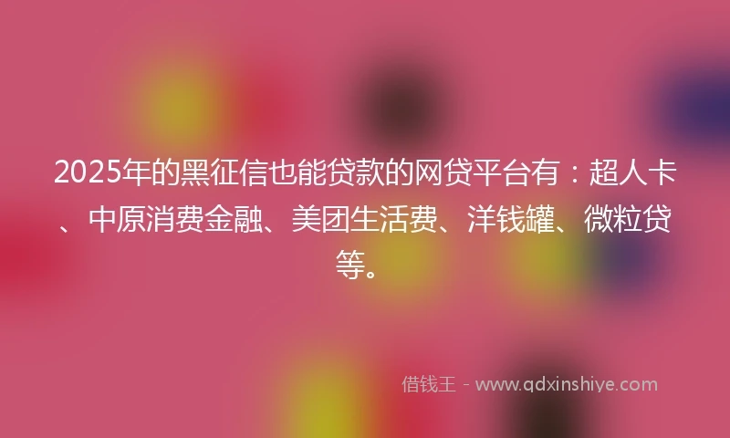 2025年的黑征信也能贷款的网贷平台有：超人卡、中原消费金融、美团生活费、洋钱罐、微粒贷等。