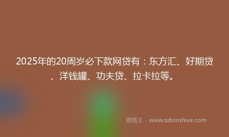 2025年的20周岁必下款网贷有:东方汇、好期贷、洋钱罐、功夫贷、拉卡拉等。