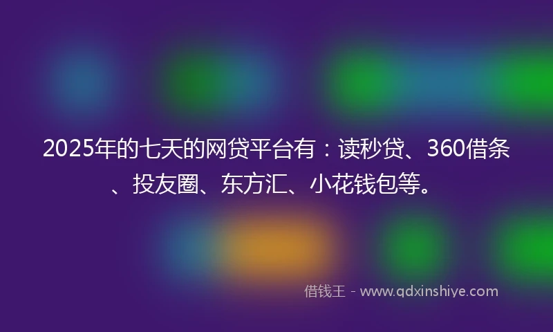 2025年的七天的网贷平台有：读秒贷、360借条、投友圈、东方汇、小花钱包等。