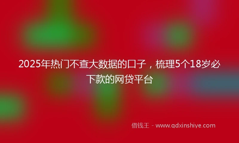 2025年热门不查大数据的口子，梳理5个18岁必下款的网贷平台