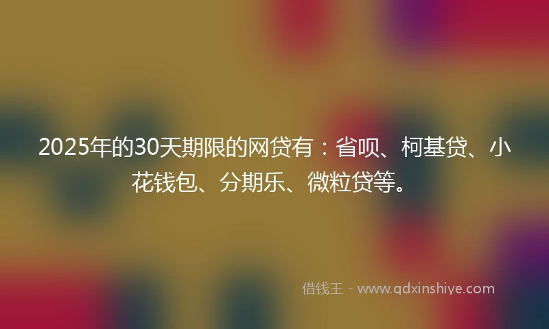 2025年的30天期限的网贷有：省呗、柯基贷、小花钱包、分期乐、微粒贷等。