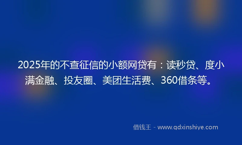 2025年的不查征信的小额网贷有:读秒贷、度小满金融、投友圈、美团生活费、360借条等。