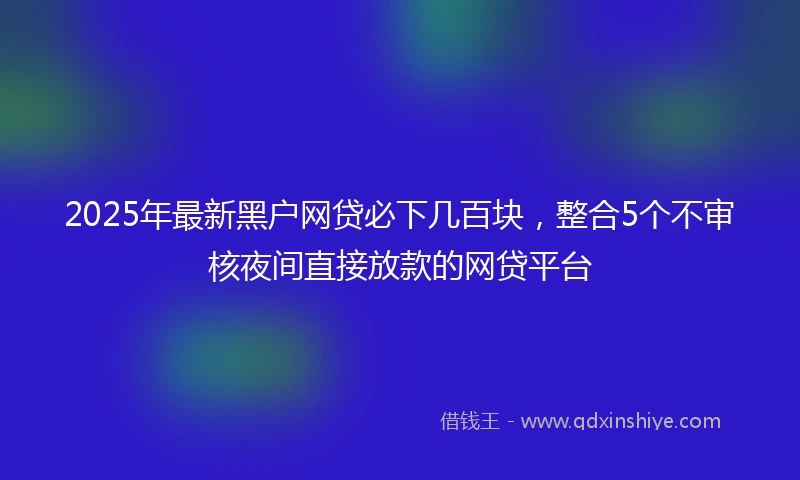 2025年最新黑户网贷必下几百块，整合5个不审核夜间直接放款的网贷平台
