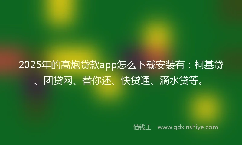 2025年的高炮贷款app怎么下载安装有:柯基贷、团贷网、替你还、快贷通、滴水贷等。