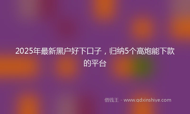 2025年最新黑户好下口子，归纳5个高炮能下款的平台