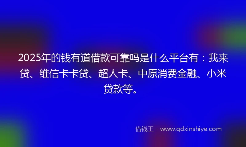 2025年的钱有道借款可靠吗是什么平台有：我来贷、维信卡卡贷、超人卡、中原消费金融、小米贷款等。