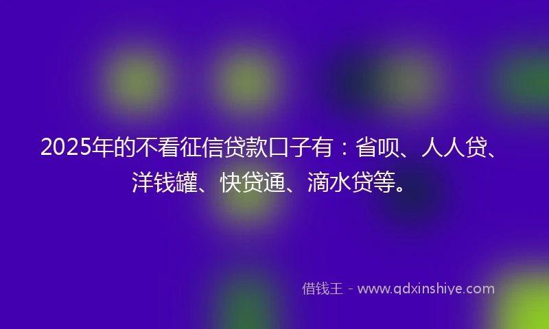 2025年的不看征信贷款口子有：省呗、人人贷、洋钱罐、快贷通、滴水贷等。