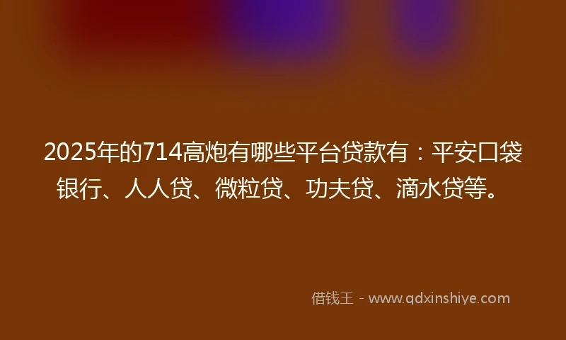 2025年的714高炮有哪些平台贷款有:平安口袋银行、人人贷、微粒贷、功夫贷、滴水贷等。