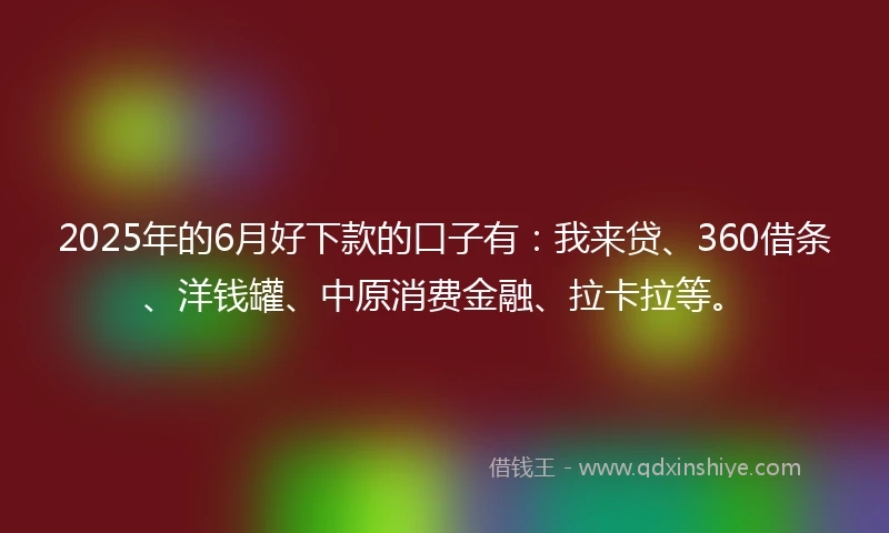 2025年的6月好下款的口子有:我来贷、360借条、洋钱罐、中原消费金融、拉卡拉等。