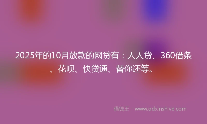 2025年的10月放款的网贷有：人人贷、360借条、花呗、快贷通、替你还等。