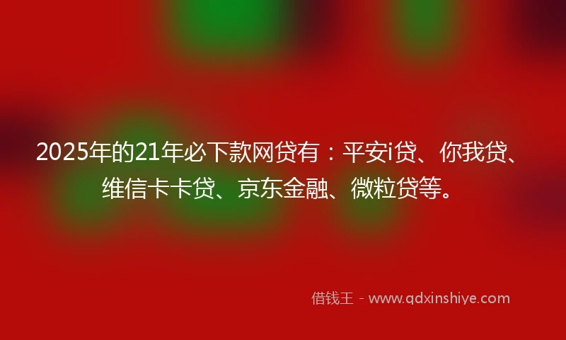 2025年的21年必下款网贷有：平安i贷、你我贷、维信卡卡贷、京东金融、微粒贷等。