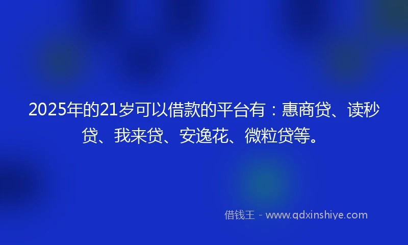 2025年的21岁可以借款的平台有：惠商贷、读秒贷、我来贷、安逸花、微粒贷等。