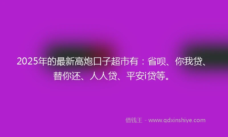 2025年的最新高炮口子超市有：省呗、你我贷、替你还、人人贷、平安i贷等。