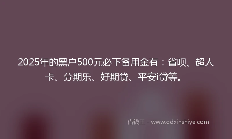 2025年的黑户500元必下备用金有：省呗、超人卡、分期乐、好期贷、平安i贷等。