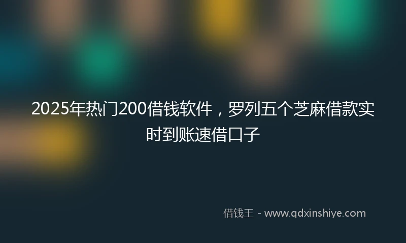 2025年热门200借钱软件，罗列五个芝麻借款实时到账速借口子