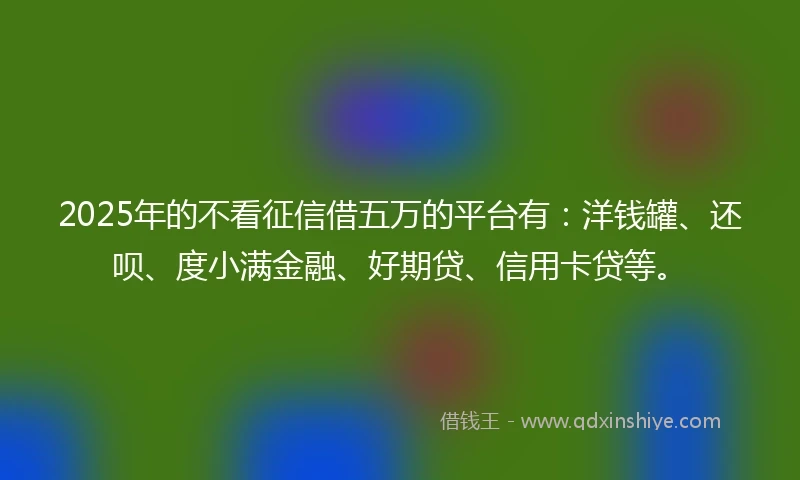 2025年的不看征信借五万的平台有:洋钱罐、还呗、度小满金融、好期贷、信用卡贷等。