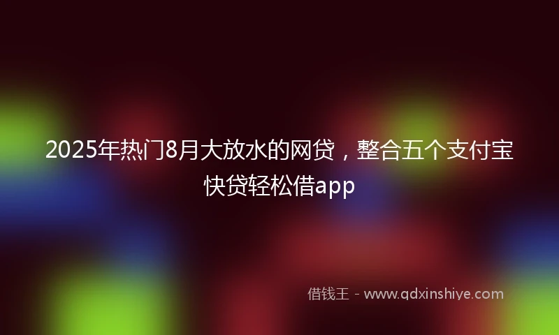 2025年热门8月大放水的网贷，整合五个支付宝快贷轻松借app