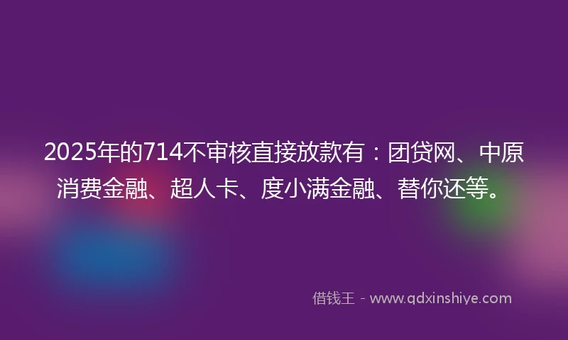 2025年的714不审核直接放款有：团贷网、中原消费金融、超人卡、度小满金融、替你还等。