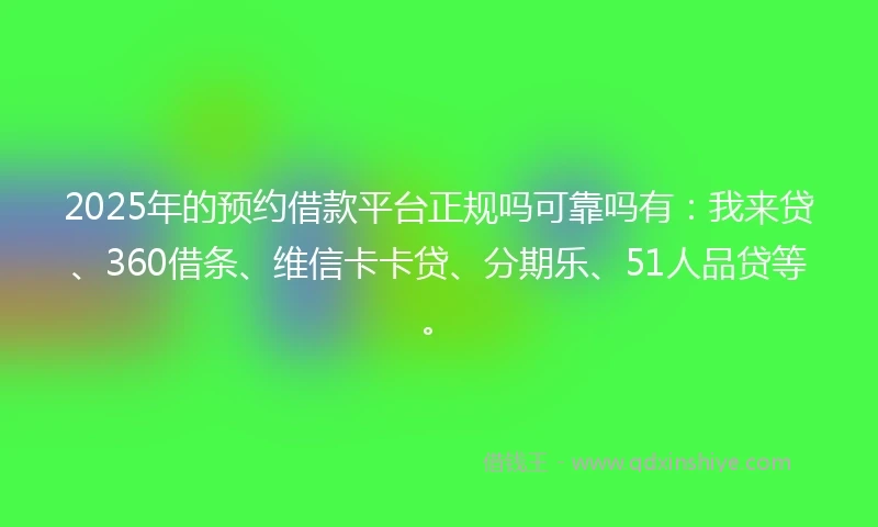 2025年的预约借款平台正规吗可靠吗有：我来贷、360借条、维信卡卡贷、分期乐、51人品贷等。