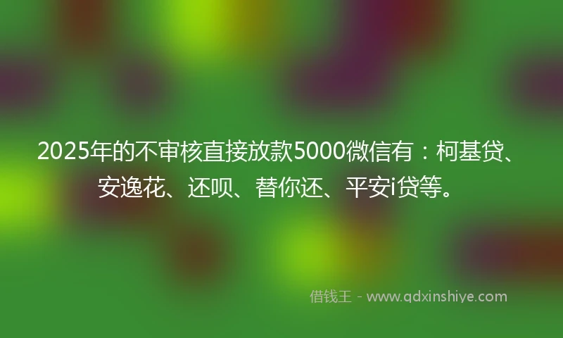 2025年的不审核直接放款5000微信有：柯基贷、安逸花、还呗、替你还、平安i贷等。
