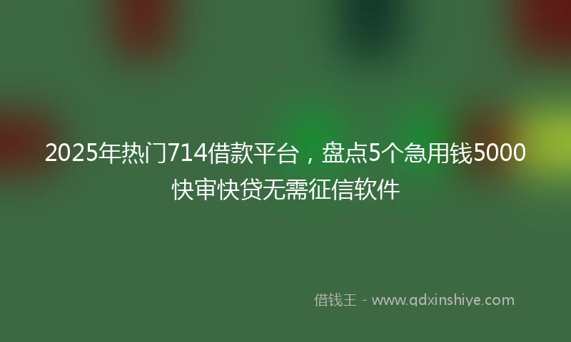 2025年热门714借款平台,盘点5个急用钱5000快审快贷无需征信软件