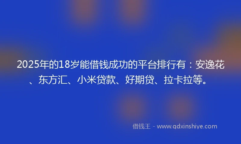 2025年的18岁能借钱成功的平台排行有：安逸花、东方汇、小米贷款、好期贷、拉卡拉等。