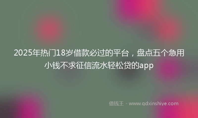 2025年热门18岁借款必过的平台，盘点五个急用小钱不求征信流水轻松贷的app