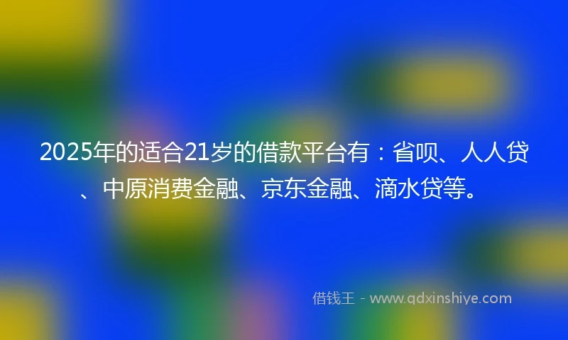 2025年的适合21岁的借款平台有：省呗、人人贷、中原消费金融、京东金融、滴水贷等。