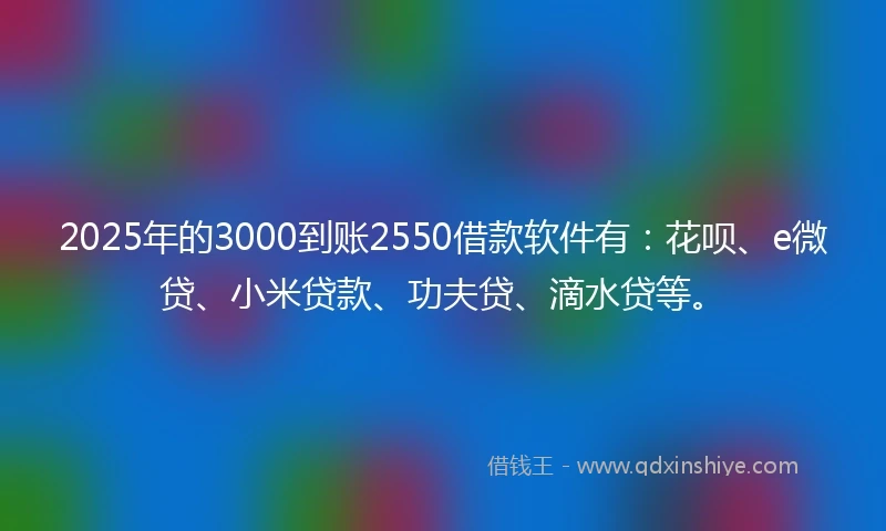 2025年的3000到账2550借款软件有：花呗、e微贷、小米贷款、功夫贷、滴水贷等。