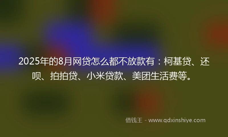 2025年的8月网贷怎么都不放款有:柯基贷、还呗、拍拍贷、小米贷款、美团生活费等。