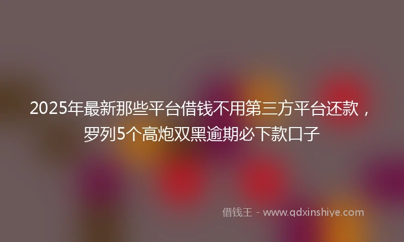 2025年最新那些平台借钱不用第三方平台还款，罗列5个高炮双黑逾期必下款口子