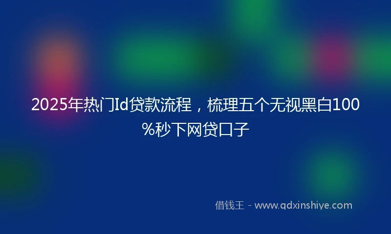 2025年热门Id贷款流程,梳理五个无视黑白100%秒下网贷口子